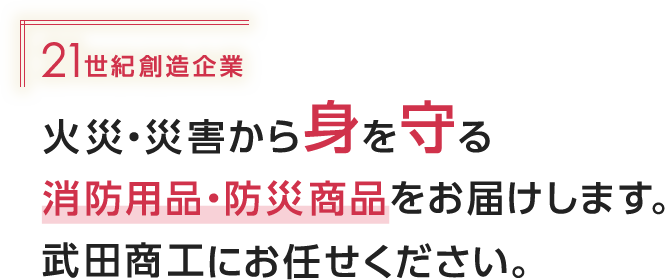 21世紀創造企業火災・災害から身を守る消防用品・防災商品をお届けします。武田商工にお任せください。